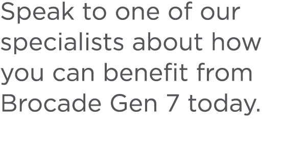 Speak to one of our specialists about how you can benefit from Brocade Gen 7 today.